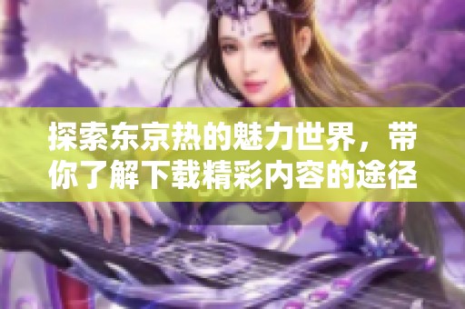 探索东京热的魅力世界，带你了解下载精彩内容的途径