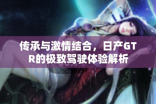 传承与激情结合，日产GTR的极致驾驶体验解析