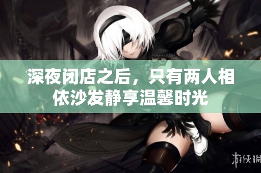深夜闭店之后，只有两人相依沙发静享温馨时光
