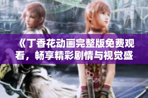 《丁香花动画完整版免费观看，畅享精彩剧情与视觉盛宴》