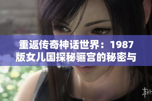 重返传奇神话世界：1987版女儿国探秘骊宫的秘密与魅力