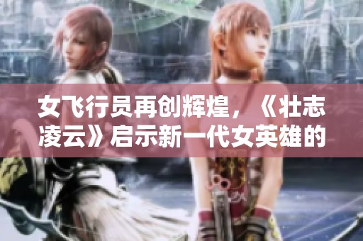 女飞行员再创辉煌，《壮志凌云》启示新一代女英雄的崛起