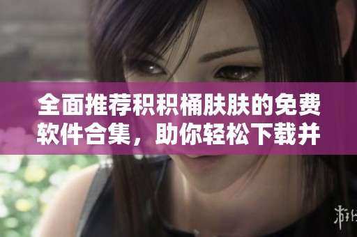 全面推荐积积桶肤肤的免费软件合集，助你轻松下载并使用