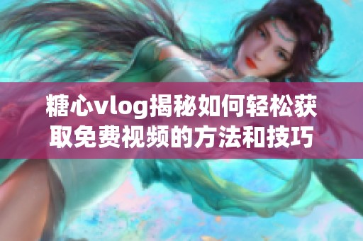 糖心vlog揭秘如何轻松获取免费视频的方法和技巧