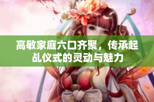 高敏家庭六口齐聚，传承起乩仪式的灵动与魅力