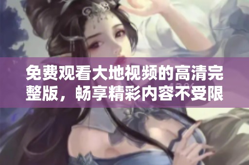 免费观看大地视频的高清完整版，畅享精彩内容不受限