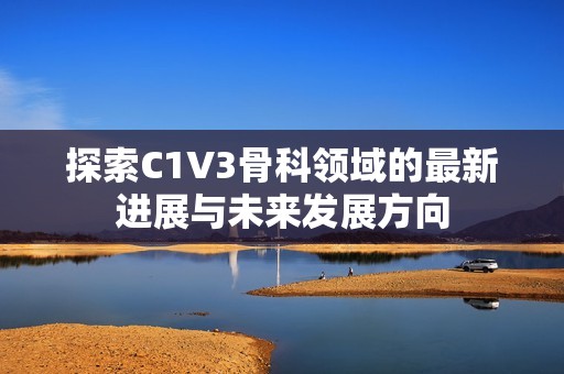 探索C1V3骨科领域的最新进展与未来发展方向