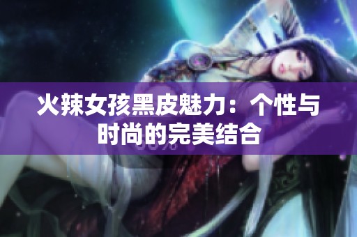火辣女孩黑皮魅力：个性与时尚的完美结合