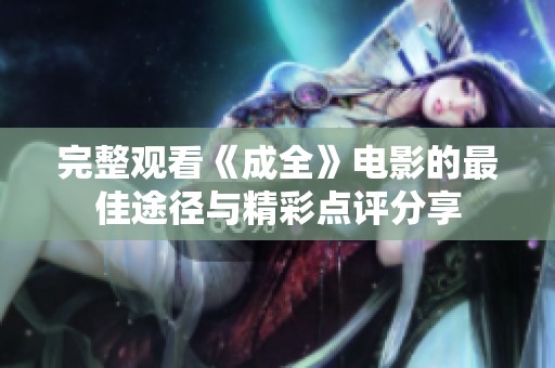 完整观看《成全》电影的最佳途径与精彩点评分享