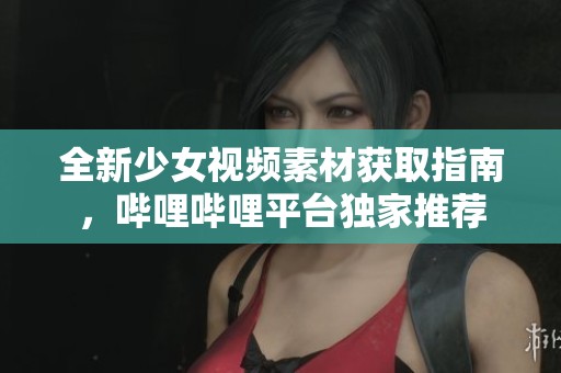 全新少女视频素材获取指南，哔哩哔哩平台独家推荐