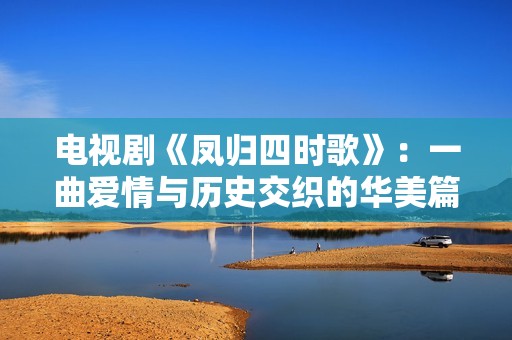 电视剧《凤归四时歌》：一曲爱情与历史交织的华美篇章