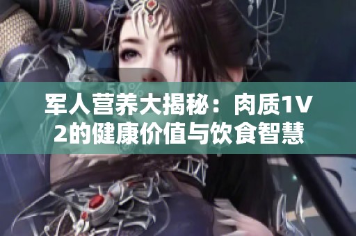 军人营养大揭秘：肉质1V2的健康价值与饮食智慧