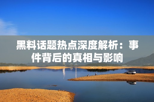 黑料话题热点深度解析：事件背后的真相与影响