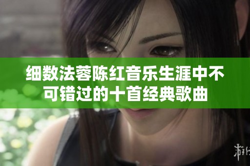 细数法蓉陈红音乐生涯中不可错过的十首经典歌曲