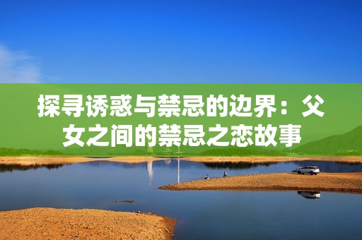 探寻诱惑与禁忌的边界：父女之间的禁忌之恋故事
