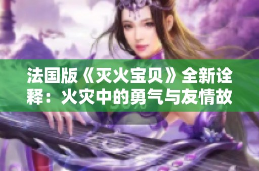法国版《灭火宝贝》全新诠释：火灾中的勇气与友情故事