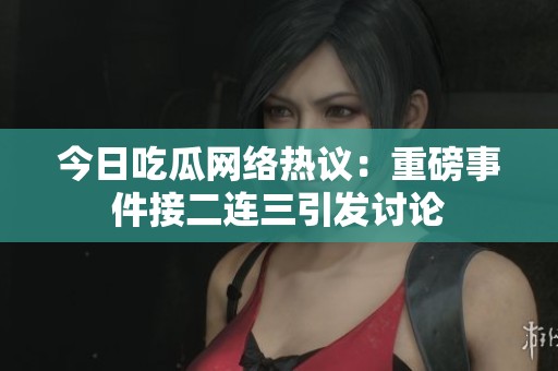 今日吃瓜网络热议：重磅事件接二连三引发讨论