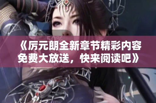 《厉元朗全新章节精彩内容免费大放送，快来阅读吧》