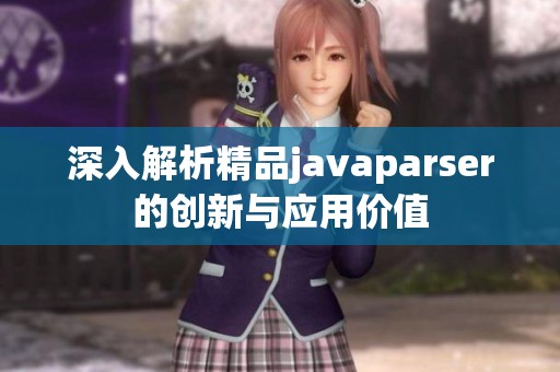 深入解析精品javaparser的创新与应用价值