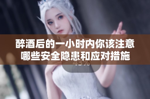 醉酒后的一小时内你该注意哪些安全隐患和应对措施