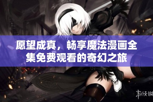 愿望成真，畅享魔法漫画全集免费观看的奇幻之旅