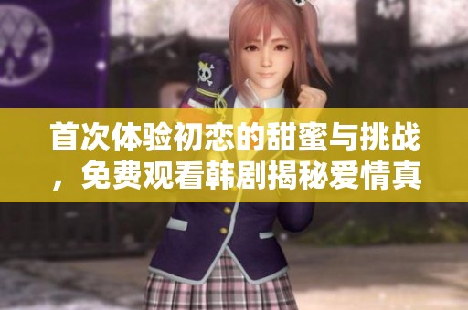 首次体验初恋的甜蜜与挑战，免费观看韩剧揭秘爱情真谛
