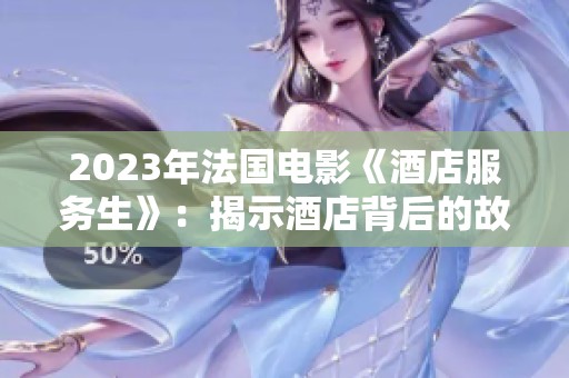 2023年法国电影《酒店服务生》：揭示酒店背后的故事与人性光辉