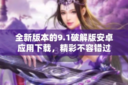 全新版本的9.1破解版安卓应用下载，精彩不容错过