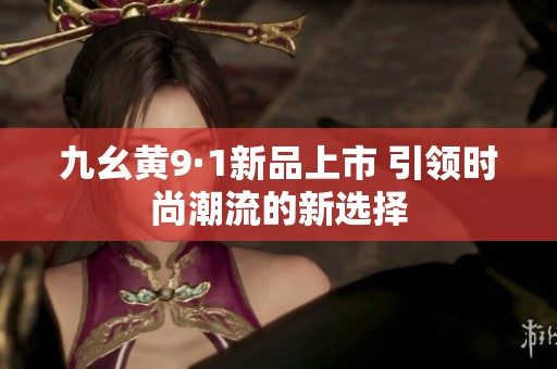 九幺黄9·1新品上市 引领时尚潮流的新选择