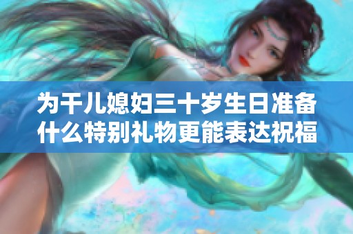 为干儿媳妇三十岁生日准备什么特别礼物更能表达祝福之情