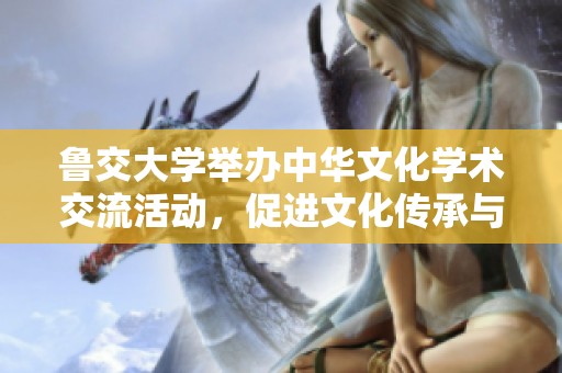 鲁交大学举办中华文化学术交流活动，促进文化传承与创新