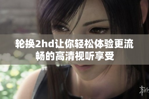 轮换2hd让你轻松体验更流畅的高清视听享受