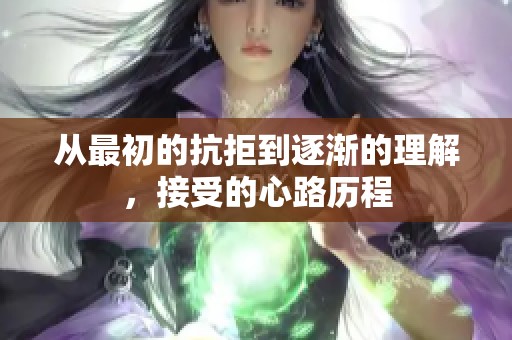 从最初的抗拒到逐渐的理解，接受的心路历程