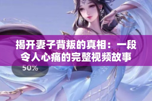 揭开妻子背叛的真相：一段令人心痛的完整视频故事