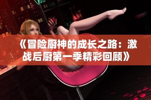 《冒险厨神的成长之路：激战后厨第一季精彩回顾》