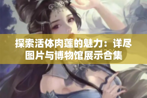 探索活体肉莲的魅力：详尽图片与博物馆展示合集