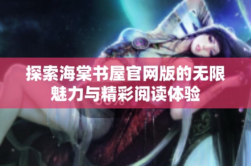 探索海棠书屋官网版的无限魅力与精彩阅读体验