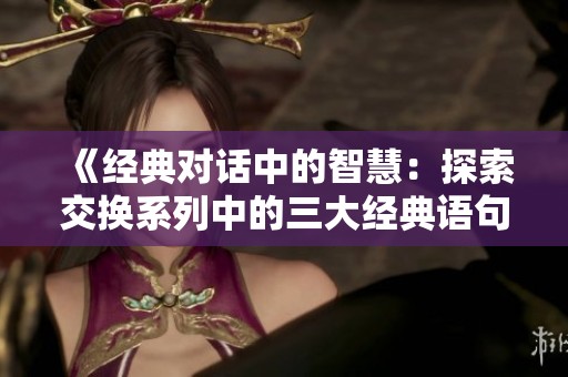 《经典对话中的智慧：探索交换系列中的三大经典语句》