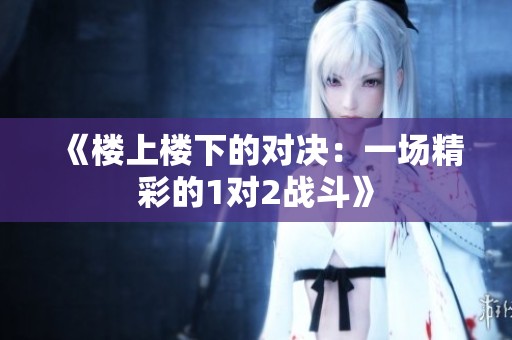 《楼上楼下的对决：一场精彩的1对2战斗》