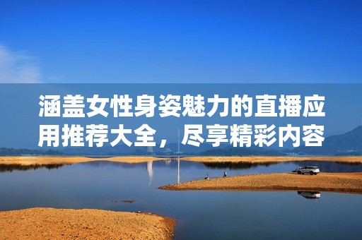 涵盖女性身姿魅力的直播应用推荐大全，尽享精彩内容