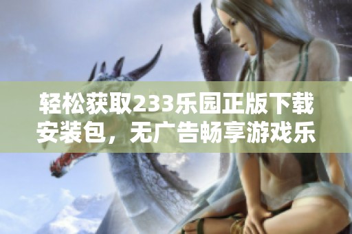 轻松获取233乐园正版下载安装包，无广告畅享游戏乐趣