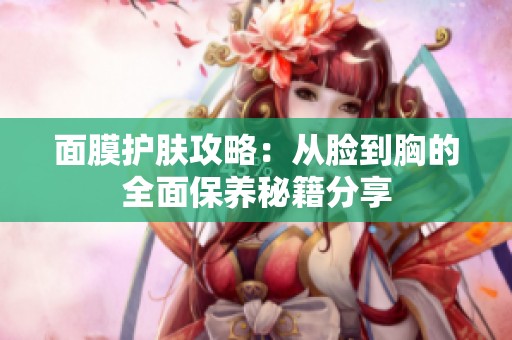 面膜护肤攻略：从脸到胸的全面保养秘籍分享
