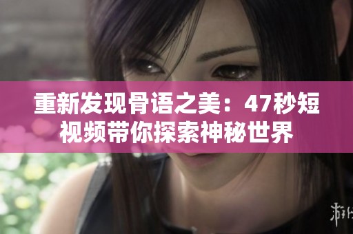重新发现骨语之美：47秒短视频带你探索神秘世界