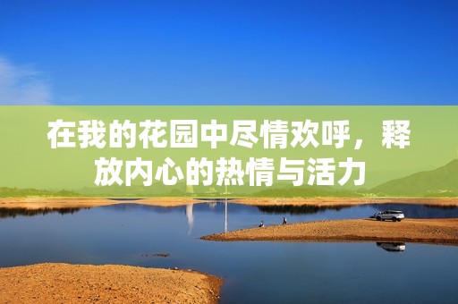 在我的花园中尽情欢呼，释放内心的热情与活力