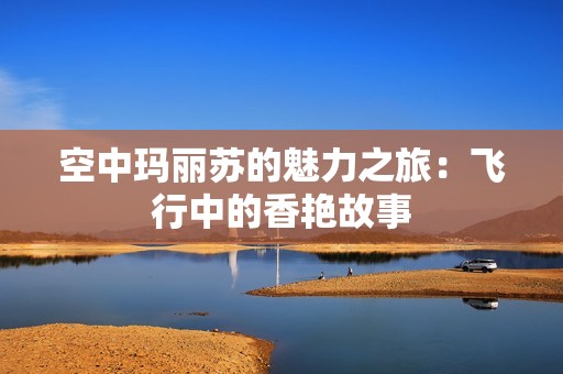 空中玛丽苏的魅力之旅：飞行中的香艳故事