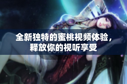 全新独特的蜜桃视频体验，释放你的视听享受