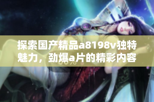 探索国产精品a8198v独特魅力，劲爆a片的精彩内容解析
