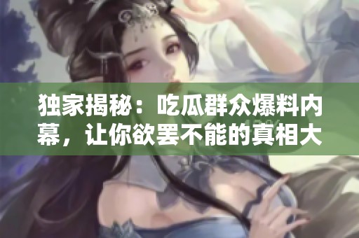 独家揭秘：吃瓜群众爆料内幕，让你欲罢不能的真相大揭晓