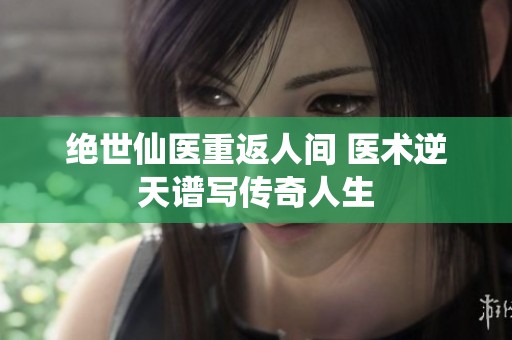绝世仙医重返人间 医术逆天谱写传奇人生