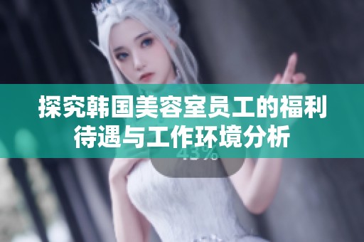 探究韩国美容室员工的福利待遇与工作环境分析